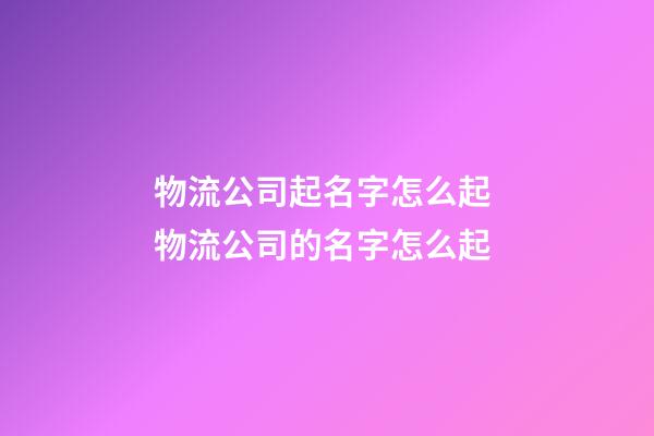 物流公司起名字怎么起 物流公司的名字怎么起-第1張-公司起名-玄機派